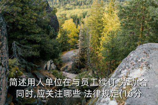 簡(jiǎn)述用人單位在與員工續(xù)訂 勞動(dòng) 合同時(shí),應(yīng)關(guān)注哪些 法律規(guī)定(16分