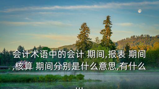 會(huì)計(jì)術(shù)語中的會(huì)計(jì) 期間,報(bào)表 期間,核算 期間分別是什么意思,有什么...