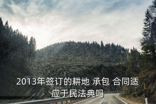 2013年簽訂的耕地 承包 合同適應于民法典嗎
