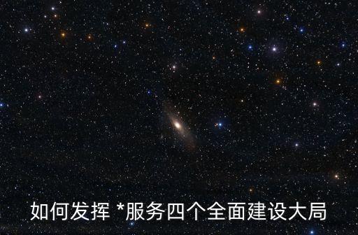 如何發(fā)揮 *服務(wù)四個(gè)全面建設(shè)大局