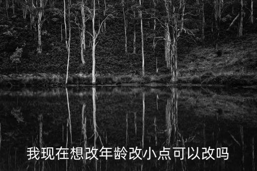 我現(xiàn)在想改年齡改小點(diǎn)可以改嗎