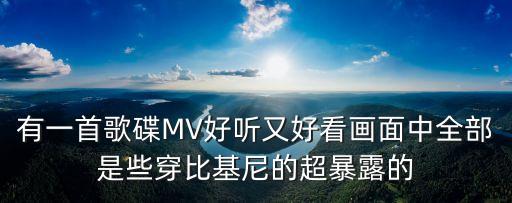 暴露視頻，有一首歌碟MV好聽又好看畫面中全部是些穿比基尼的超暴露的