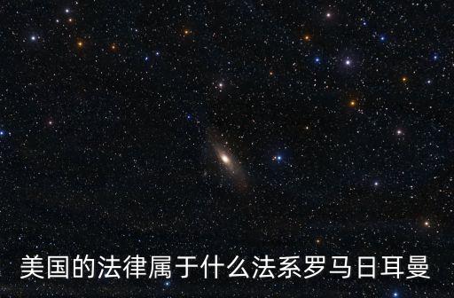 美國(guó)法律，美國(guó)的法律屬于什么法系羅馬日耳曼