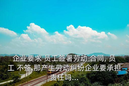 企業(yè)要求 員工簽署勞動(dòng) 合同, 員工 不簽,那產(chǎn)生勞動(dòng)糾紛企業(yè)要承擔(dān)責(zé)任嗎...
