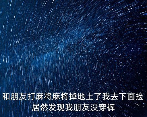 同桌沒穿內(nèi)褲，和朋友打麻將麻將掉地上了我去下面撿居然發(fā)現(xiàn)我朋友沒穿褲