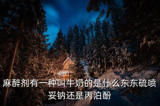 硫噴妥鈉的作用，麻醉劑有一種叫牛奶的是什么東東硫噴妥鈉還是丙泊酚