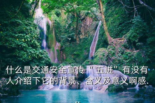 什么是交通安全宣傳“ 五進”有沒有人介紹下它的背景、含義及意義啊感...