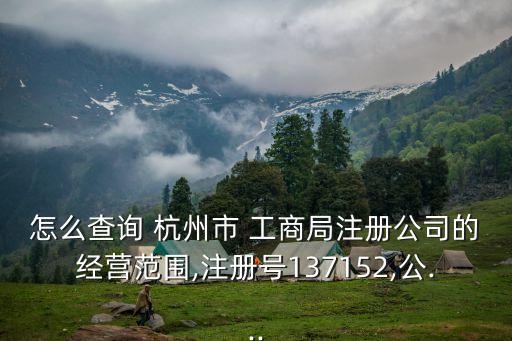 怎么查詢 杭州市 工商局注冊公司的經(jīng)營范圍,注冊號137152,公...