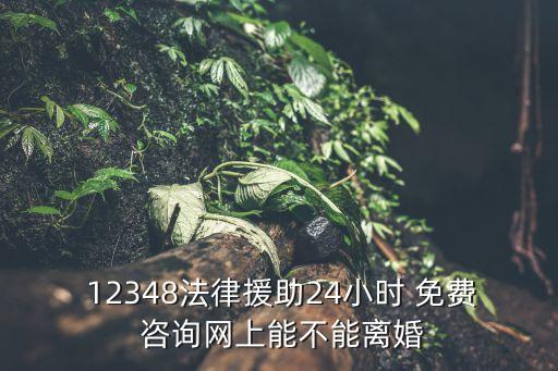  12348法律援助24小時 免費 咨詢網(wǎng)上能不能離婚