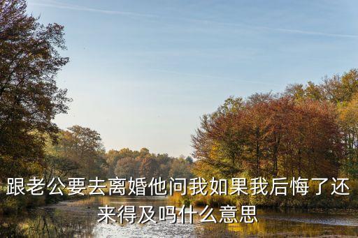 跟老公要去離婚他問我如果我后悔了還來得及嗎什么意思