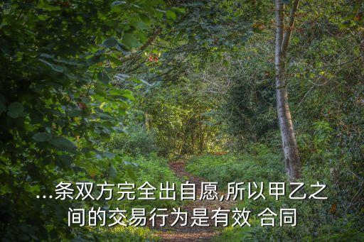 ...條雙方完全出自愿,所以甲乙之間的交易行為是有效 合同