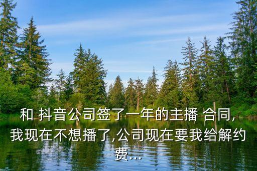 和 抖音公司簽了一年的主播 合同,我現(xiàn)在不想播了,公司現(xiàn)在要我給解約費...