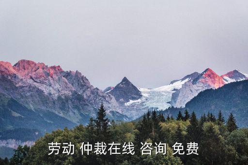 勞動(dòng) 仲裁在線 咨詢 免費(fèi)