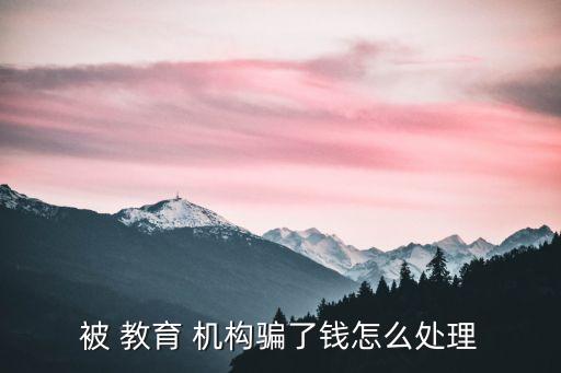 被教育機(jī)構(gòu)騙怎么辦,被異地教育機(jī)構(gòu)騙了怎么辦