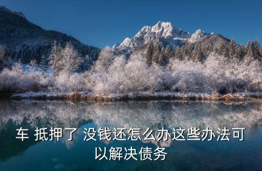 抵押貸款沒錢還怎么辦,車抵押貸款公司的錢還不上怎么辦