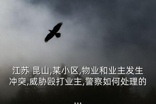 江蘇 昆山,某小區(qū),物業(yè)和業(yè)主發(fā)生沖突,威脅毆打業(yè)主,警察如何處理的...