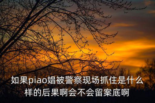 如果piao娼被警察現(xiàn)場抓住是什么樣的后果啊會不會留案底啊