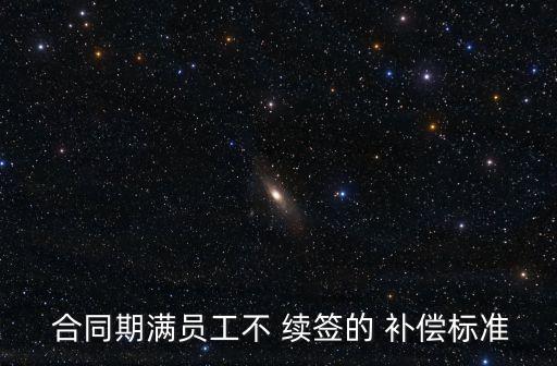  合同期滿員工不 續(xù)簽的 補(bǔ)償標(biāo)準(zhǔn)