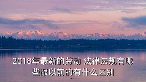 2018年最新的勞動(dòng) 法律法規(guī)有哪些跟以前的有什么區(qū)別