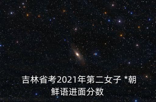  吉林省考2021年第二女子 *朝鮮語(yǔ)進(jìn)面分?jǐn)?shù)