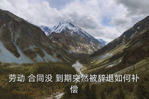 合同沒到期單位解除合同怎么賠償,合同到期不給續(xù)簽了單位怎么賠償