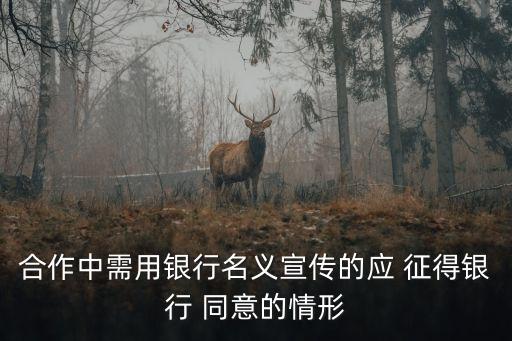 合作中需用銀行名義宣傳的應(yīng) 征得銀行 同意的情形