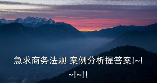 急求商務(wù)法規(guī) 案例分析提答案!~!~!~!!