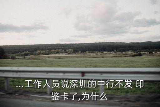 ...工作人員說深圳的中行不發(fā) 印鑒卡了,為什么
