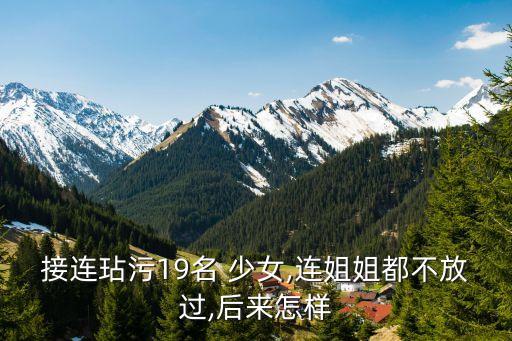 接連玷污19名 少女,連姐姐都不放過,后來怎樣
