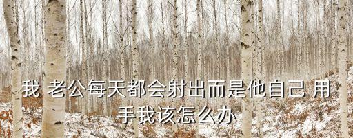 我 老公每天都會射出而是他自己 用手我該怎么辦