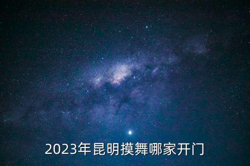 2023年昆明摸舞哪家開門