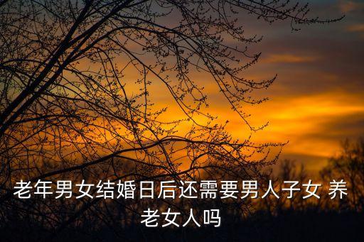 老年男女結(jié)婚日后還需要男人子女 養(yǎng)老女人嗎