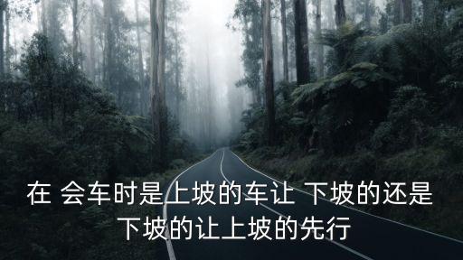 上下坡會車誰讓誰,科目一上坡下坡誰讓誰
