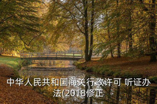 中華人民共和國(guó)海關(guān)行政許可 聽證辦法(2018修正