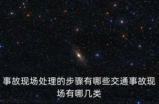 事故現(xiàn)場(chǎng)，事故現(xiàn)場(chǎng)處理的步驟有哪些交通事故現(xiàn)場(chǎng)有哪幾類