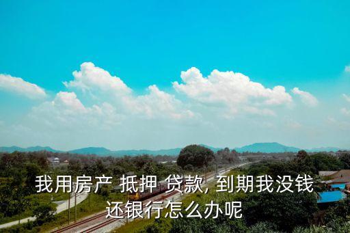 我用房產(chǎn) 抵押 貸款, 到期我沒錢還銀行怎么辦呢