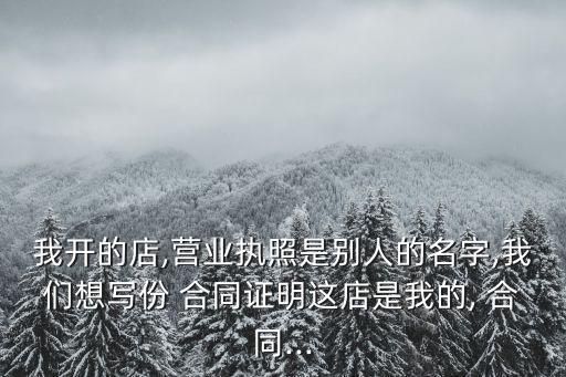 我開的店,營業(yè)執(zhí)照是別人的名字,我們想寫份 合同證明這店是我的, 合同...