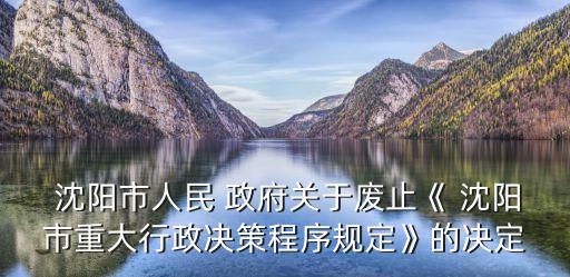  沈陽(yáng)市人民 政府關(guān)于廢止《 沈陽(yáng)市重大行政決策程序規(guī)定》的決定