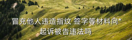  冒充他人違造指紋 簽字等材料向*起訴被告違法嗎