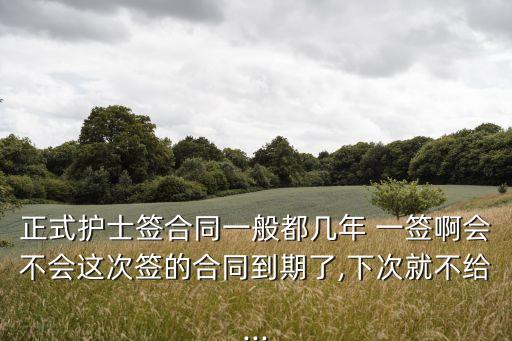 正式護(hù)士簽合同一般都幾年 一簽啊會(huì)不會(huì)這次簽的合同到期了,下次就不給...