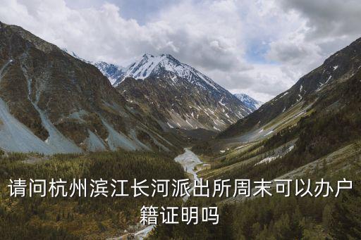 長河派出所，請問杭州濱江長河派出所周末可以辦戶籍證明嗎