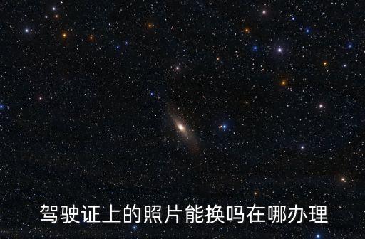  駕駛證上的照片能換嗎在哪辦理