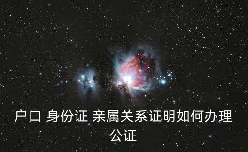 親屬關(guān)系公證，戶口 身份證 親屬關(guān)系證明如何辦理公證