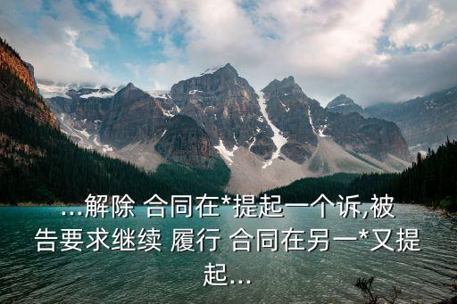 ...解除 合同在*提起一個訴,被告要求繼續(xù) 履行 合同在另一*又提起...