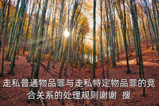 走私普通物品罪與走私特定物品罪的競(jìng)合關(guān)系的處理規(guī)則謝謝  搜