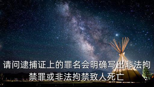 請問逮捕證上的罪名會明確寫出非法拘禁罪或非法拘禁致人死亡