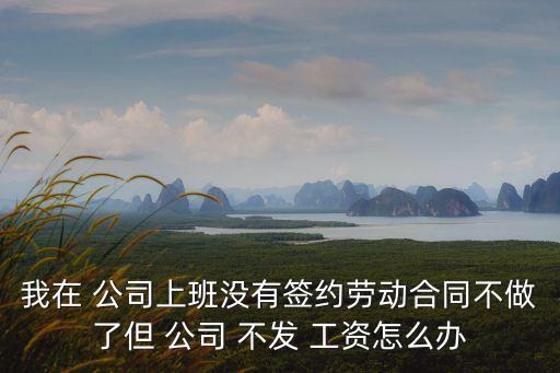 我在 公司上班沒有簽約勞動合同不做了但 公司 不發(fā) 工資怎么辦