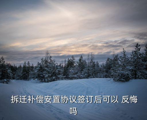  拆遷補(bǔ)償安置協(xié)議簽訂后可以 反悔嗎