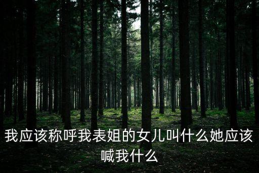 我應該稱呼我表姐的女兒叫什么她應該喊我什么