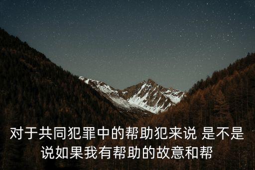 對(duì)于共同犯罪中的幫助犯來(lái)說(shuō) 是不是說(shuō)如果我有幫助的故意和幫